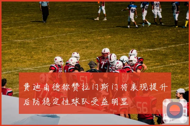 费迪南德称赞拉门斯门将表现提升后防稳定性球队受益明显