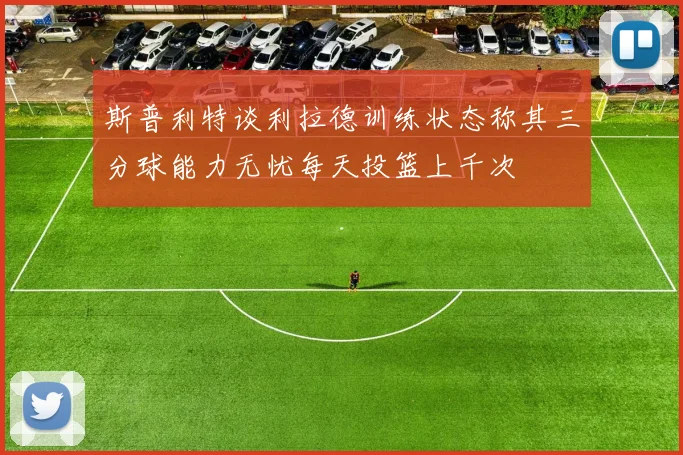 斯普利特谈利拉德训练状态称其三分球能力无忧每天投篮上千次