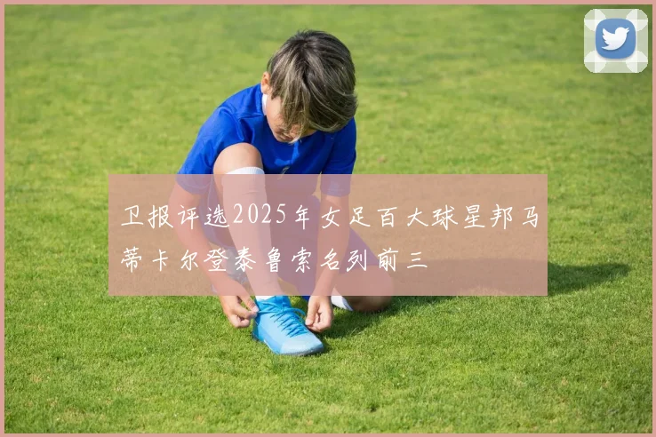 卫报评选2025年女足百大球星邦马蒂卡尔登泰鲁索名列前三