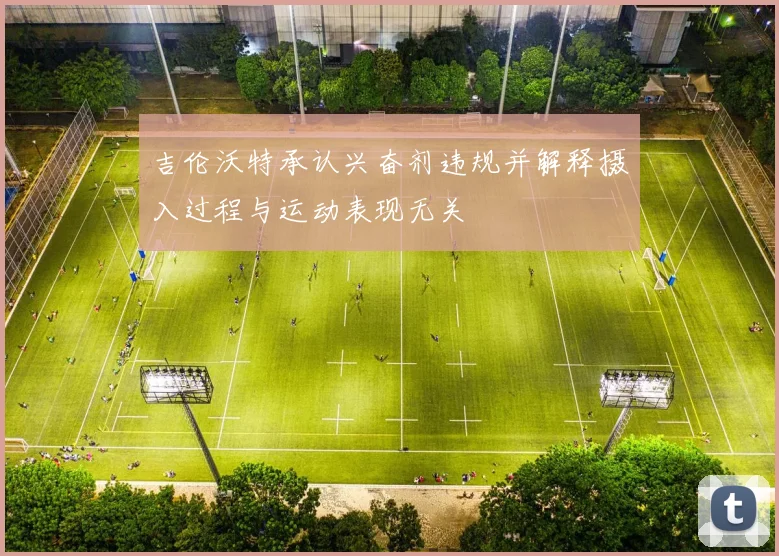 吉伦沃特承认兴奋剂违规并解释摄入过程与运动表现无关