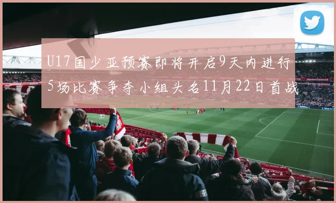 U17国少亚预赛即将开启9天内进行5场比赛争夺小组头名11月22日首战巴林