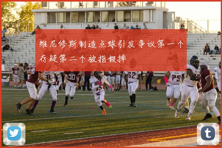 维尼修斯制造点球引发争议第一个存疑第二个被指假摔