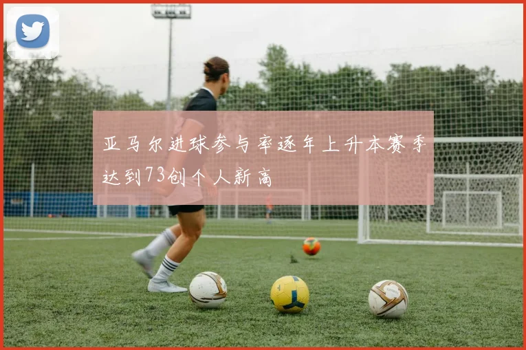 亚马尔进球参与率逐年上升本赛季达到73创个人新高
