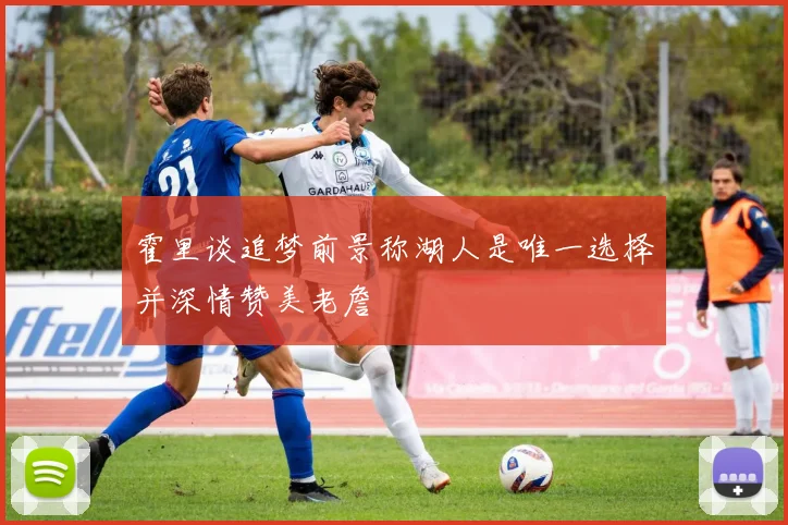 霍里谈追梦前景称湖人是唯一选择并深情赞美老詹