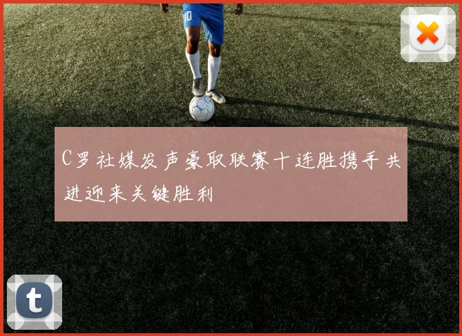 C罗社媒发声豪取联赛十连胜携手共进迎来关键胜利
