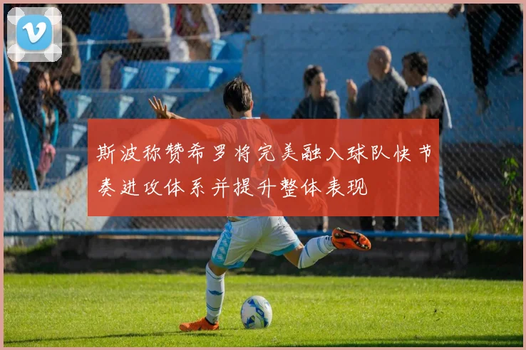 斯波称赞希罗将完美融入球队快节奏进攻体系并提升整体表现