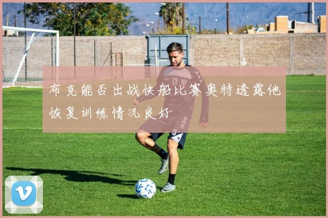 布克能否出战快船比赛奥特透露他恢复训练情况良好