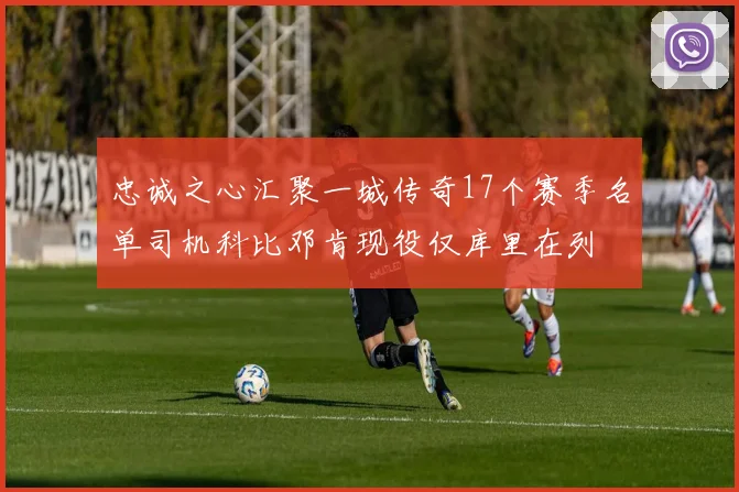 忠诚之心汇聚一城传奇17个赛季名单司机科比邓肯现役仅库里在列
