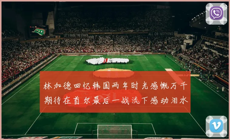 林加德回忆韩国两年时光感慨万千期待在首尔最后一战流下感动泪水