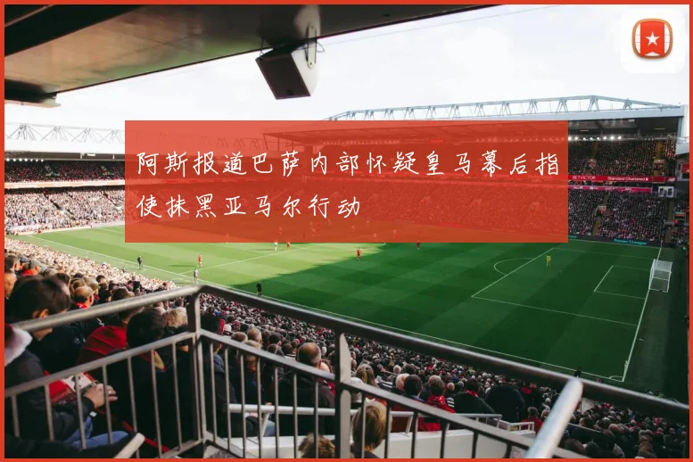 阿斯报道巴萨内部怀疑皇马幕后指使抹黑亚马尔行动