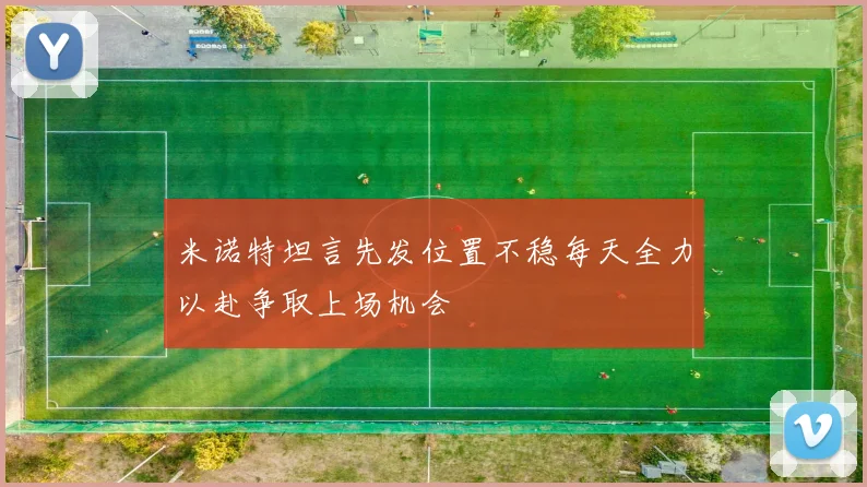 米诺特坦言先发位置不稳每天全力以赴争取上场机会