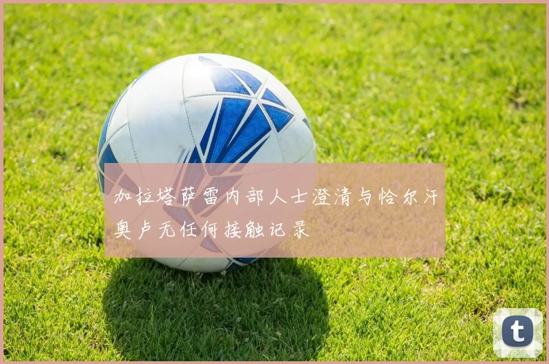 加拉塔萨雷内部人士澄清与恰尔汗奥卢无任何接触记录