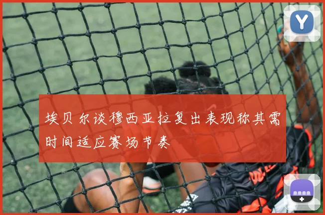 埃贝尔谈穆西亚拉复出表现称其需时间适应赛场节奏