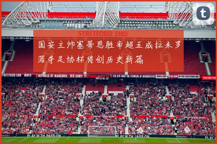 国安主帅塞蒂恩胜率超五成拉米罗若夺足协杯将创历史新篇