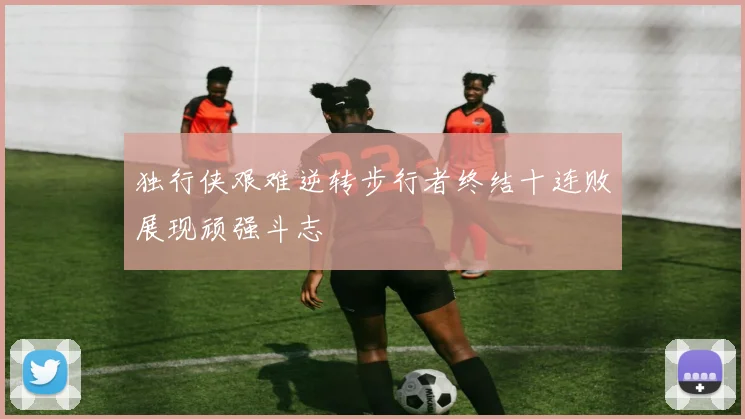 独行侠艰难逆转步行者终结十连败展现顽强斗志