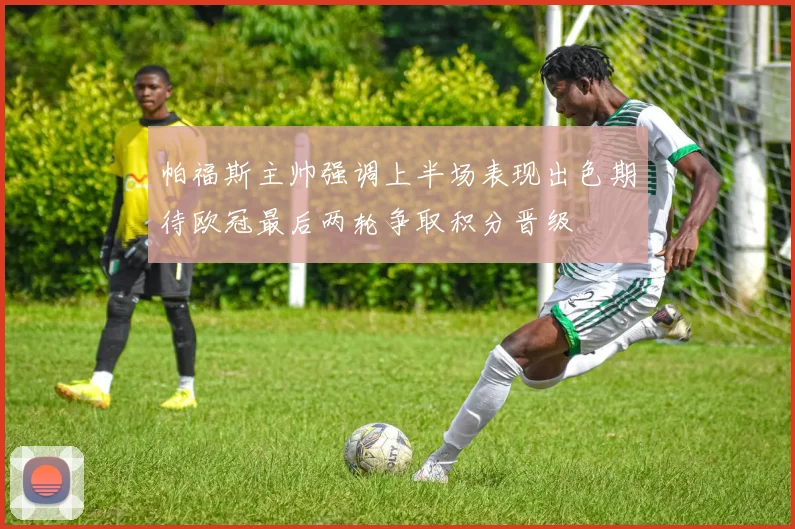 帕福斯主帅强调上半场表现出色期待欧冠最后两轮争取积分晋级