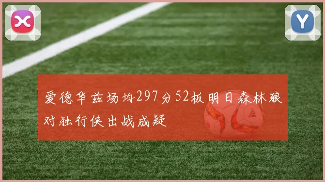 爱德华兹场均297分52板明日森林狼对独行侠出战成疑
