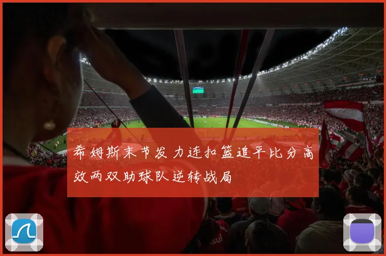希姆斯末节发力连扣篮追平比分高效两双助球队逆转战局