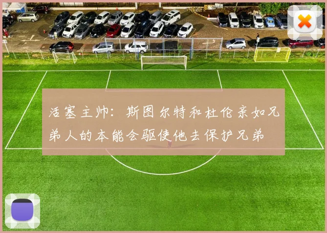 活塞主帅：斯图尔特和杜伦亲如兄弟人的本能会驱使他去保护兄弟