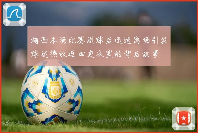 梅西本场比赛进球后迅速离场引发球迷热议返回更衣室的背后故事