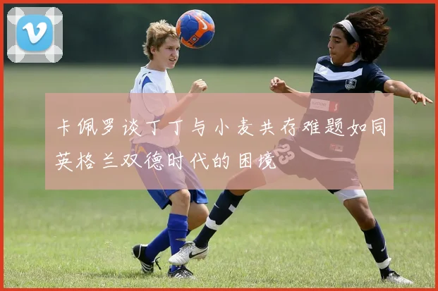 卡佩罗谈丁丁与小麦共存难题如同英格兰双德时代的困境