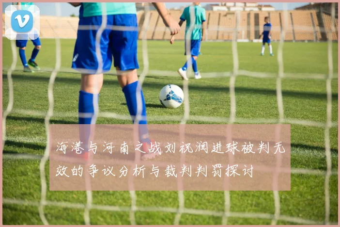 海港与河南之战刘祝润进球被判无效的争议分析与裁判判罚探讨