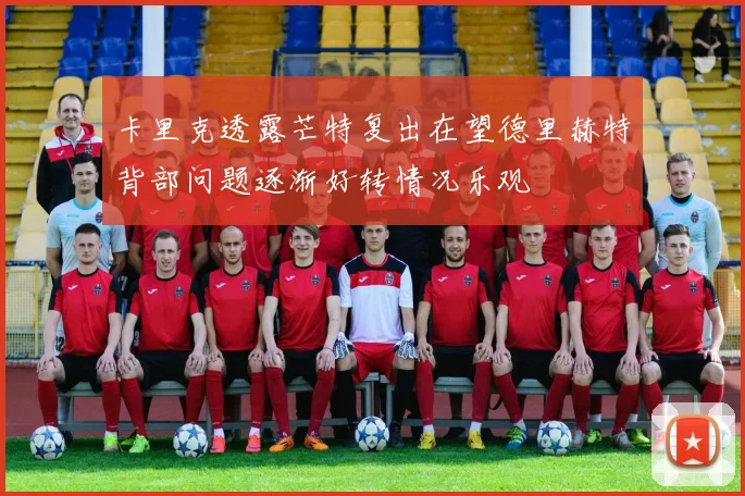 卡里克透露芒特复出在望德里赫特背部问题逐渐好转情况乐观