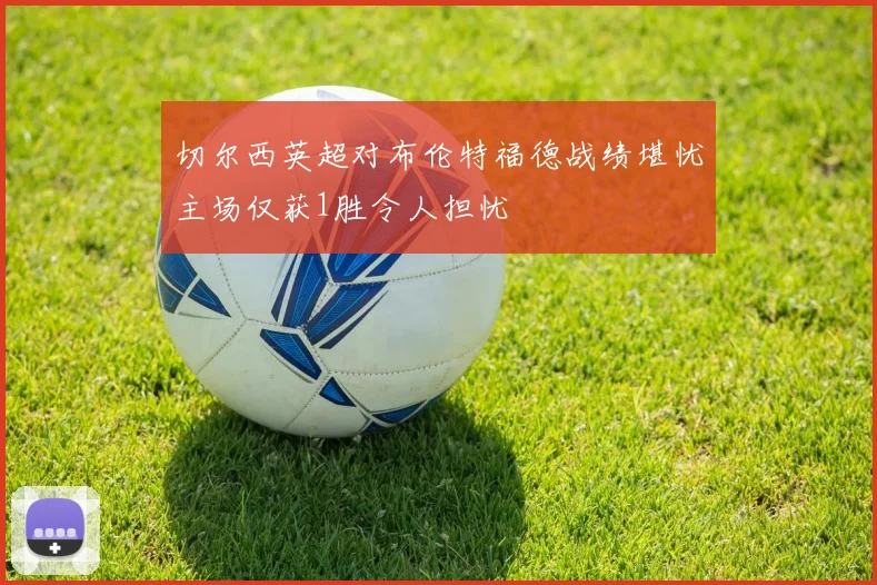 切尔西英超对布伦特福德战绩堪忧主场仅获1胜令人担忧