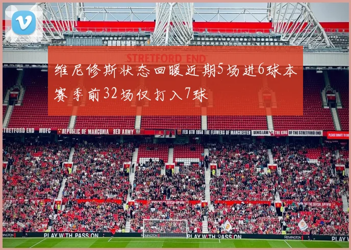维尼修斯状态回暖近期5场进6球本赛季前32场仅打入7球