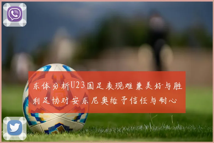 东体分析U23国足表现难兼美好与胜利足协对安东尼奥给予信任与耐心