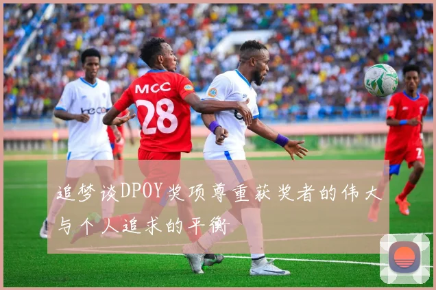 追梦谈DPOY奖项尊重获奖者的伟大与个人追求的平衡
