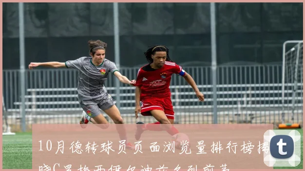 10月德转球员页面浏览量排行榜揭晓C罗梅西伊尔迪兹名列前茅