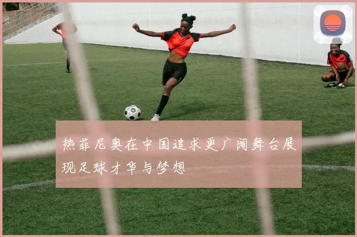 热菲尼奥在中国追求更广阔舞台展现足球才华与梦想
