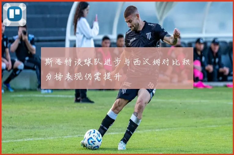 斯洛特谈球队进步与西汉姆对比积分榜表现仍需提升