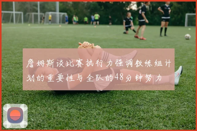 詹姆斯谈比赛执行力强调教练组计划的重要性与全队的48分钟努力