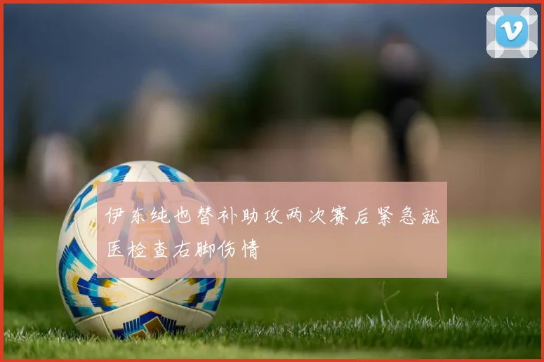 伊东纯也替补助攻两次赛后紧急就医检查右脚伤情