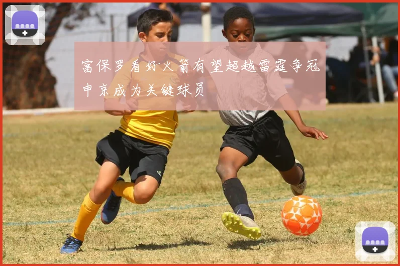 富保罗看好火箭有望超越雷霆争冠申京成为关键球员
