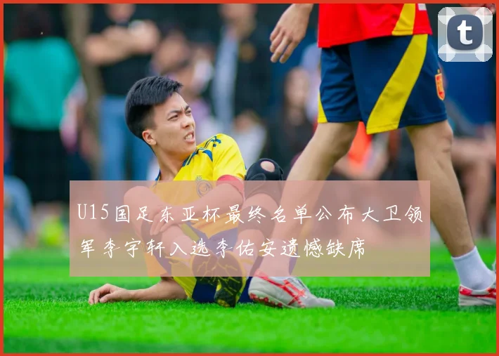 U15国足东亚杯最终名单公布大卫领军李宇轩入选李佑安遗憾缺席