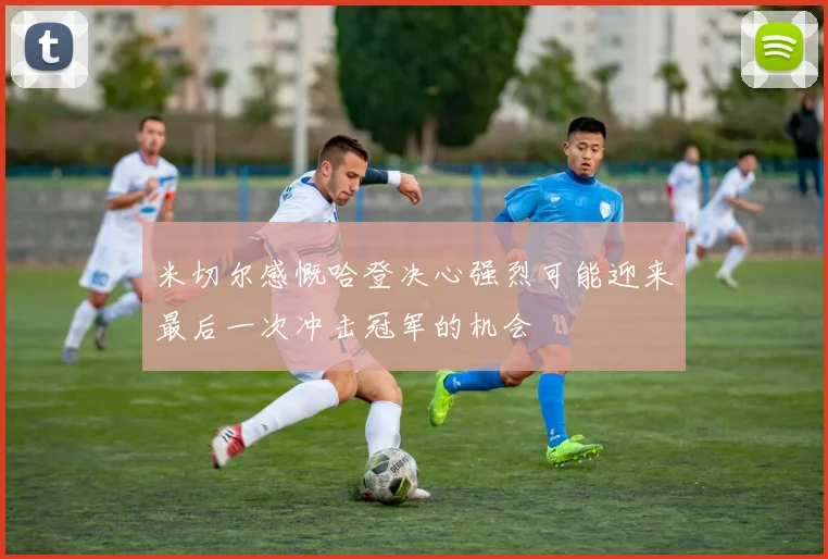 米切尔感慨哈登决心强烈可能迎来最后一次冲击冠军的机会
