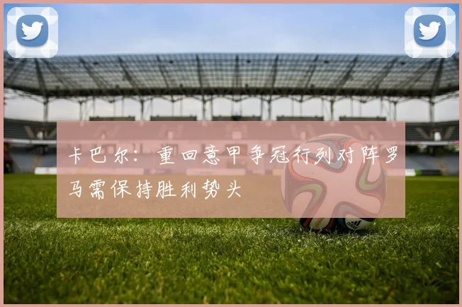 卡巴尔：重回意甲争冠行列对阵罗马需保持胜利势头