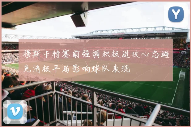 穆斯卡特赛前强调积极进攻心态避免消极平局影响球队表现