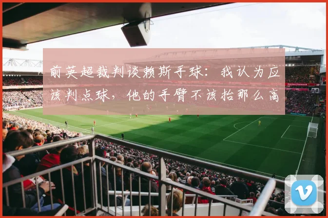 前英超裁判谈赖斯手球：我认为应该判点球，他的手臂不该抬那么高