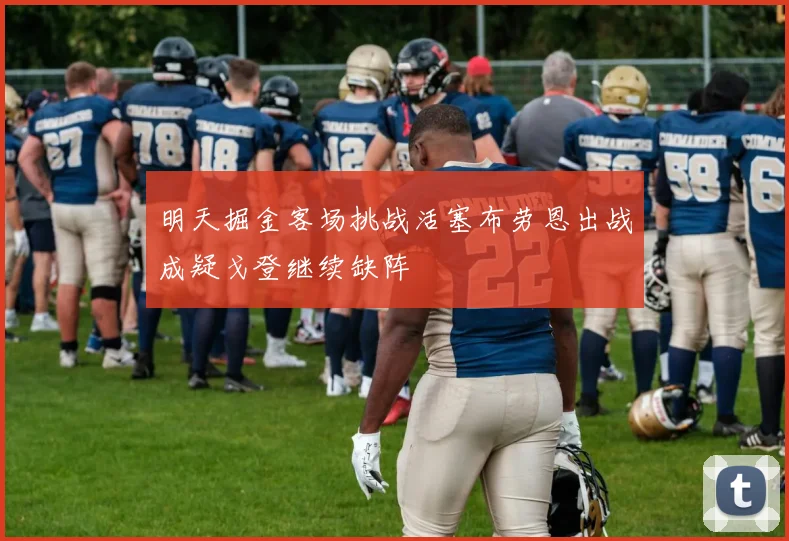 明天掘金客场挑战活塞布劳恩出战成疑戈登继续缺阵